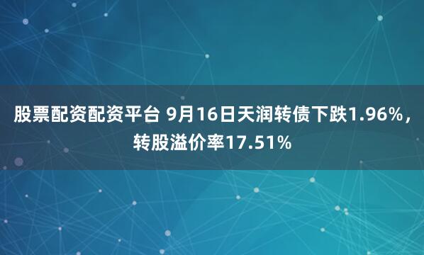 股票配資配資平臺 9月16日天潤轉債下跌1.96%，轉股溢價率17.51%